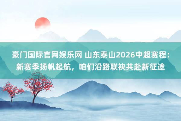 豪门国际官网娱乐网 山东泰山2026中超赛程：新赛季扬帆起航，咱们沿路联袂共赴新征途
