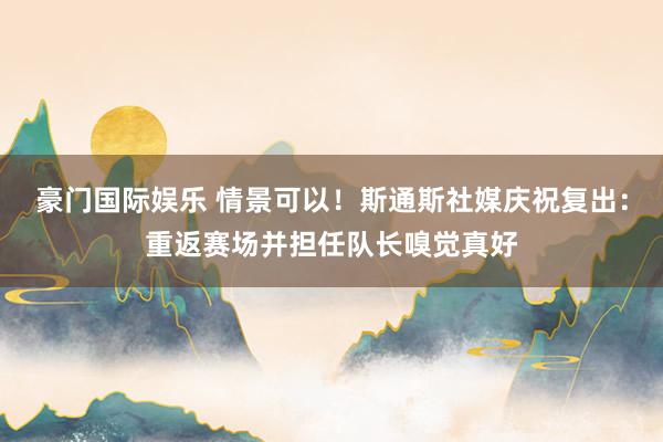 豪门国际娱乐 情景可以！斯通斯社媒庆祝复出：重返赛场并担任队长嗅觉真好