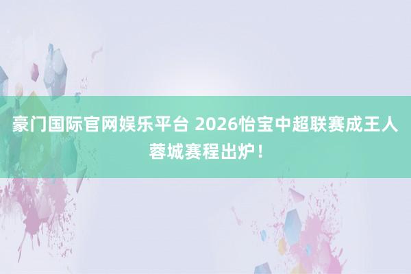 豪门国际官网娱乐平台 2026怡宝中超联赛成王人蓉城赛程出炉！