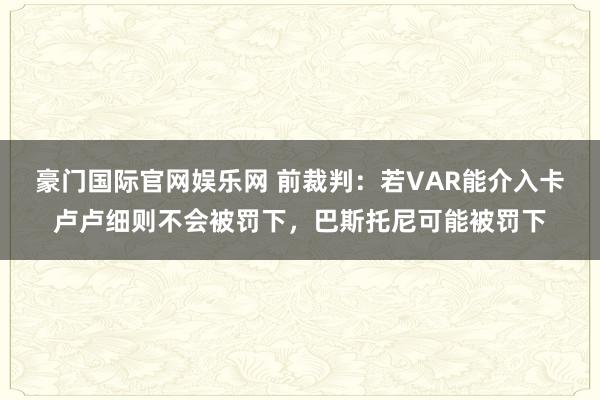 豪门国际官网娱乐网 前裁判：若VAR能介入卡卢卢细则不会被罚下，巴斯托尼可能被罚下