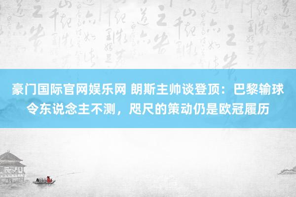 豪门国际官网娱乐网 朗斯主帅谈登顶：巴黎输球令东说念主不测，咫尺的策动仍是欧冠履历