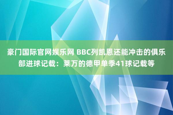 豪门国际官网娱乐网 BBC列凯恩还能冲击的俱乐部进球记载：莱万的德甲单季41球记载等