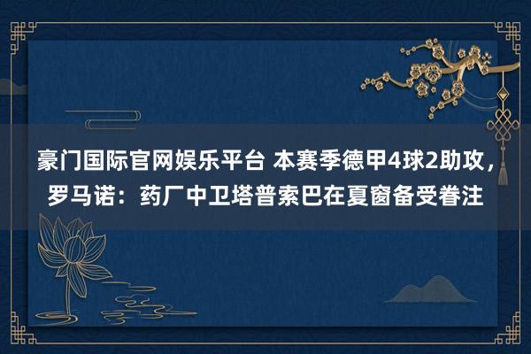 豪门国际官网娱乐平台 本赛季德甲4球2助攻，罗马诺：药厂中卫塔普索巴在夏窗备受眷注