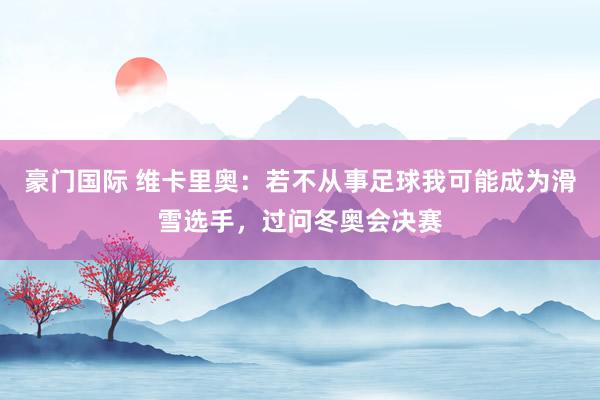 豪门国际 维卡里奥：若不从事足球我可能成为滑雪选手，过问冬奥会决赛