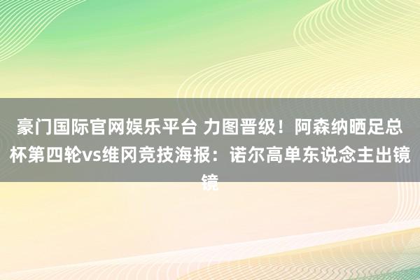 豪门国际官网娱乐平台 力图晋级！阿森纳晒足总杯第四轮vs维冈竞技海报：诺尔高单东说念主出镜