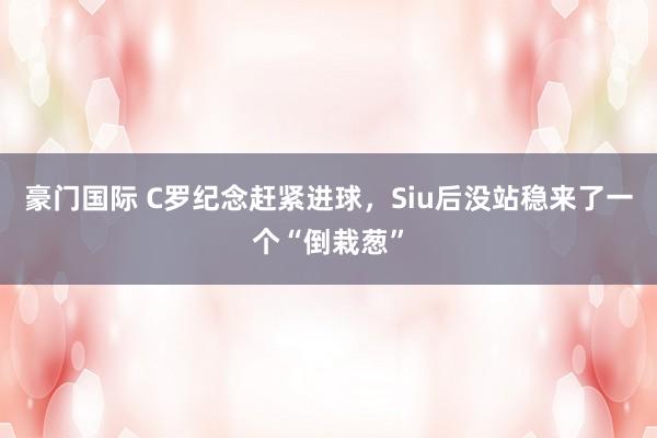 豪门国际 C罗纪念赶紧进球，<a href=