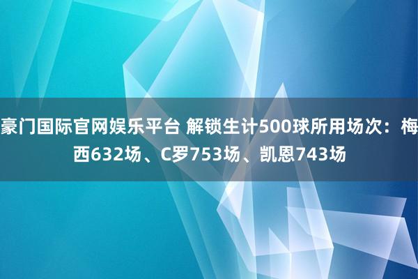 豪门国际官网娱乐平台 解锁生计500球所用场次：梅西632场、C罗753场、凯恩743场