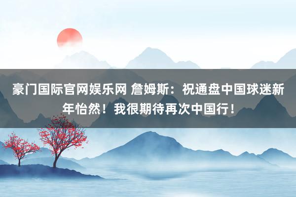 豪门国际官网娱乐网 詹姆斯：祝通盘中国球迷新年怡然！我很期待再次中国行！