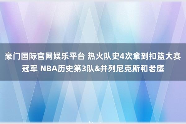 豪门国际官网娱乐平台 热火队史4次拿到扣篮大赛冠军 NBA历史第3队&并列尼克斯和老鹰