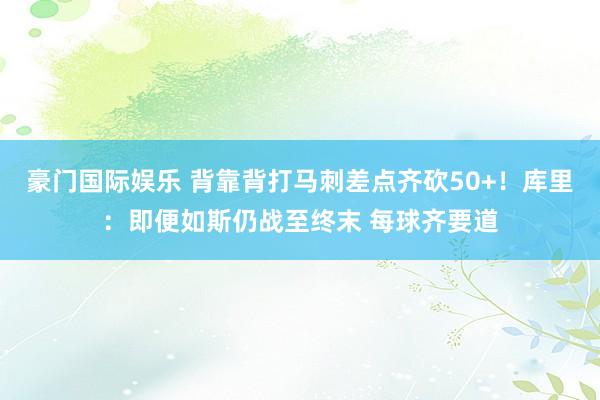 豪门国际娱乐 背靠背打马刺差点齐砍50+！库里：即便如斯仍战至终末 每球齐要道
