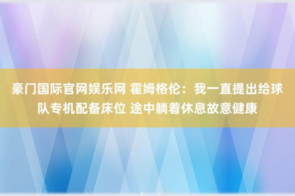 豪门国际官网娱乐网 霍姆格伦：我一直提出给球队专机配备床位 途中躺着休息故意健康