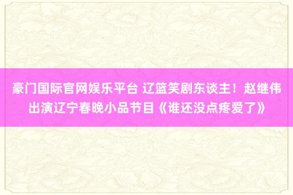 豪门国际官网娱乐平台 辽篮笑剧东谈主！赵继伟出演辽宁春晚小品节目《谁还没点疼爱了》