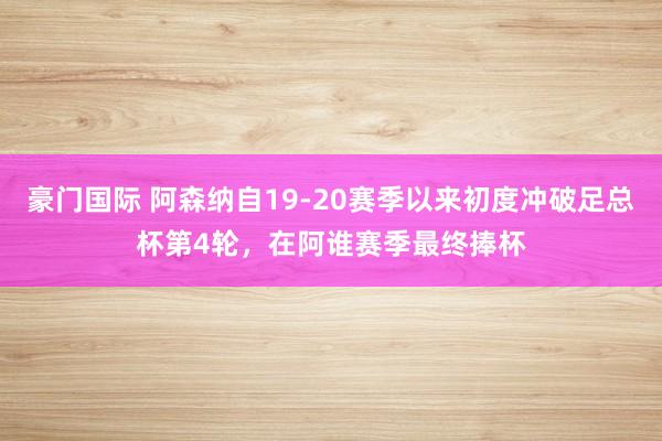 豪门国际 阿森纳自19-20赛季以来初度冲破足总杯第4轮，在阿谁赛季最终捧杯