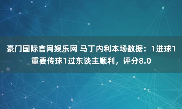豪门国际官网娱乐网 马丁内利本场数据：1进球1重要传球1过东谈主顺利，评分8.0