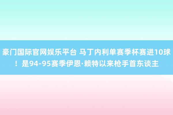 豪门国际官网娱乐平台 马丁内利单赛季杯赛进10球！是94-95赛季伊恩·赖特以来枪手首东谈主