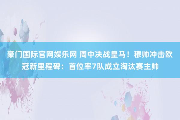 豪门国际官网娱乐网 周中决战皇马！穆帅冲击欧冠新里程碑：首位率7队成立淘汰赛主帅