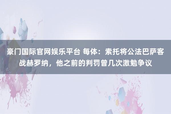 豪门国际官网娱乐平台 每体：索托将公法巴萨客战赫罗纳，他之前的判罚曾几次激勉争议