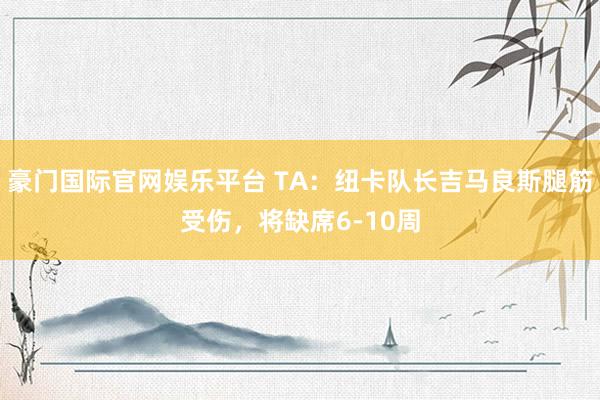 豪门国际官网娱乐平台 TA：纽卡队长吉马良斯腿筋受伤，将缺席6-10周