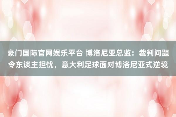 豪门国际官网娱乐平台 博洛尼亚总监：裁判问题令东谈主担忧，意大利足球面对博洛尼亚式逆境