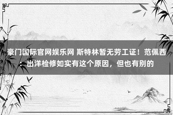 豪门国际官网娱乐网 斯特林暂无劳工证！范佩西：出洋检修如实有这个原因，但也有别的