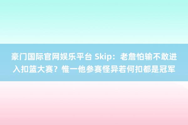 豪门国际官网娱乐平台 Skip：老詹怕输不敢进入扣篮大赛？惟一他参赛怪异若何扣都是冠军