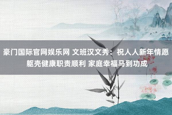 豪门国际官网娱乐网 文班汉文秀：祝人人新年情愿 躯壳健康职责顺利 家庭幸福马到功成