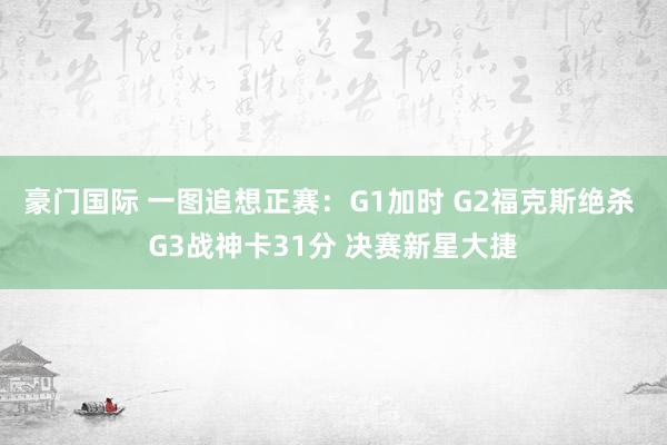 豪门国际 一图追想正赛：G1加时 G2福克斯绝杀 G3战神卡31分 决赛新星大捷