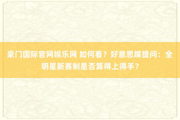 豪门国际官网娱乐网 如何看？好意思媒提问：全明星新赛制是否算得上得手？