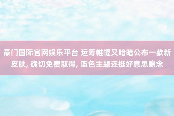 豪门国际官网娱乐平台 运筹帷幄又暗暗公布一款新皮肤， 确切免费取得， 蓝色主题还挺好意思瞻念