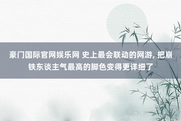 豪门国际官网娱乐网 史上最会联动的网游， 把崩铁东谈主气最高的脚色变得更详细了