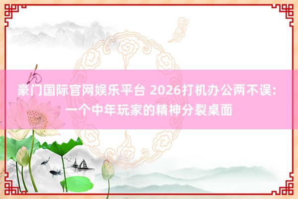 豪门国际官网娱乐平台 2026打机办公两不误: 一个中年玩家的精神分裂桌面