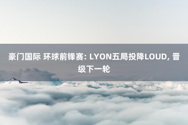 豪门国际 环球前锋赛: LYON五局投降LOUD， 晋级下一轮