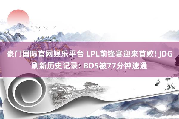 豪门国际官网娱乐平台 LPL前锋赛迎来首败! JDG刷新历史记录: BO5被77分钟速通