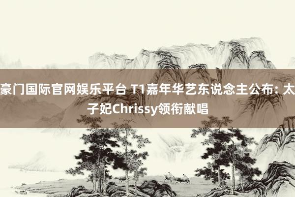 豪门国际官网娱乐平台 T1嘉年华艺东说念主公布: 太子妃Chrissy领衔献唱
