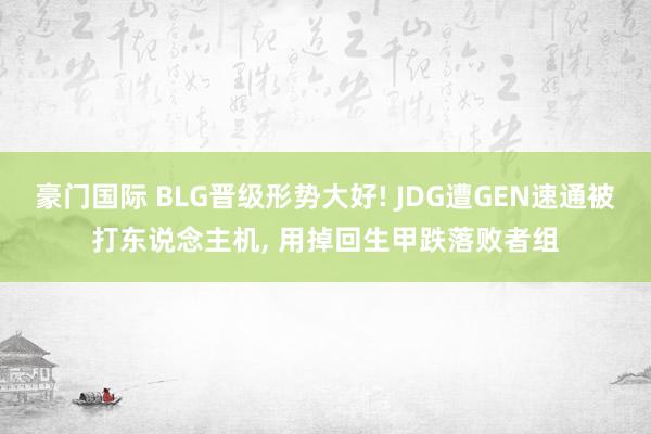 豪门国际 BLG晋级形势大好! JDG遭GEN速通被打东说念主机, 用掉回生甲跌落败者组