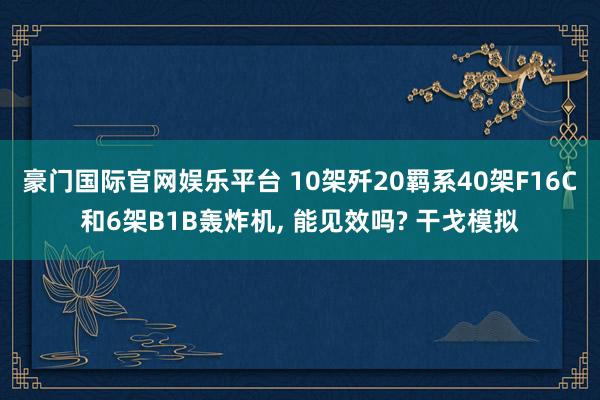豪门国际官网娱乐平台 10架歼20羁系40架F16C和6架B1B轰炸机， 能见效吗? 干戈模拟