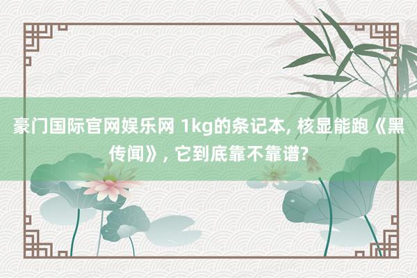 豪门国际官网娱乐网 1kg的条记本, 核显能跑《黑传闻》, 它到底靠不靠谱?