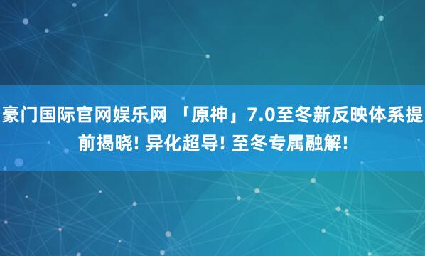 豪门国际官网娱乐网 「原神」7.0至冬新反映体系提前揭晓! 异化超导! 至冬专属融解!
