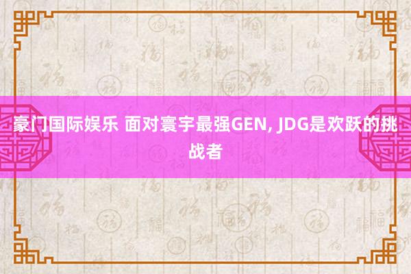 豪门国际娱乐 面对寰宇最强GEN， JDG是欢跃的挑战者