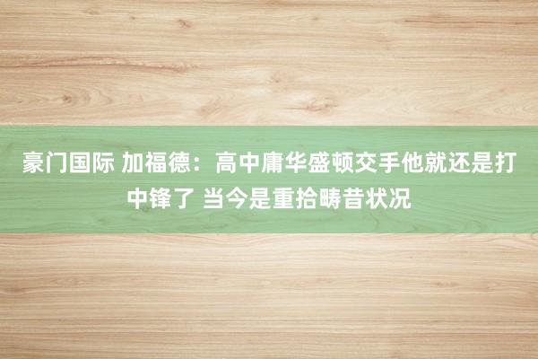豪门国际 加福德：高中庸华盛顿交手他就还是打中锋了 当今是重拾畴昔状况