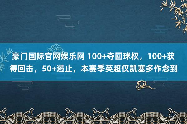 豪门国际官网娱乐网 100+夺回球权，100+获得回击，50+遏止，本赛季英超仅凯塞多作念到