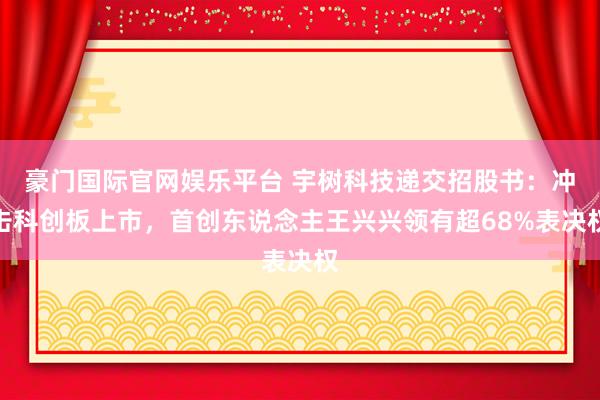豪门国际官网娱乐平台 宇树科技递交招股书：冲击科创板上市，首创东说念主王兴兴领有超68%表决权