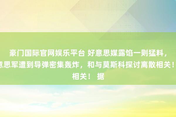 豪门国际官网娱乐平台 好意思媒露馅一则猛料，好意思军遭到导弹密集轰炸，和与莫斯科探讨离散相关！ 据