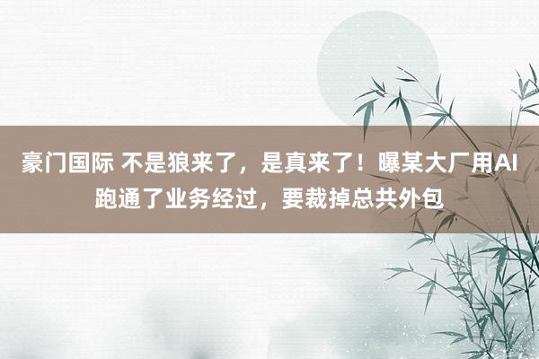 豪门国际 不是狼来了，是真来了！曝某大厂用AI跑通了业务经过，要裁掉总共外包