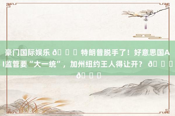 豪门国际娱乐 🚀特朗普脱手了！好意思国AI监管要“大一统”，加州纽约王人得让开？ 📅