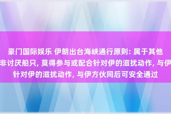 豪门国际娱乐 伊朗出台海峡通行原则: 属于其他国度或与其相关联的非讨厌船只, 莫得参与或配合针对伊的滋扰动作, 与伊方伙同后可安全通过