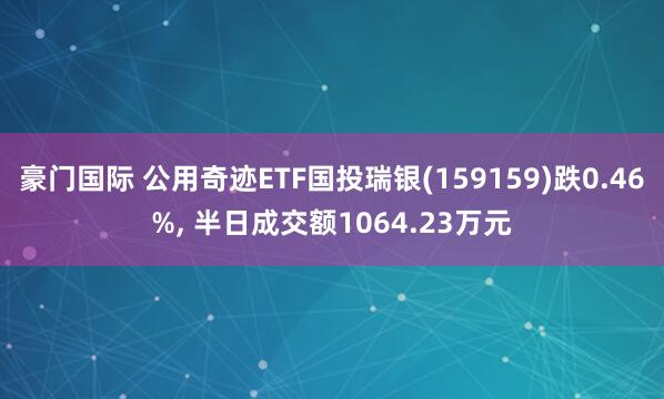 豪门国际 公用奇迹ETF国投瑞银(159159)跌0.46%， 半日成交额1064.23万元