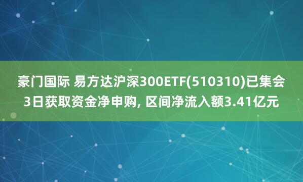 豪门国际 易方达沪深300ETF(510310)已集会3日获取资金净申购, 区间净流入额3.41亿元