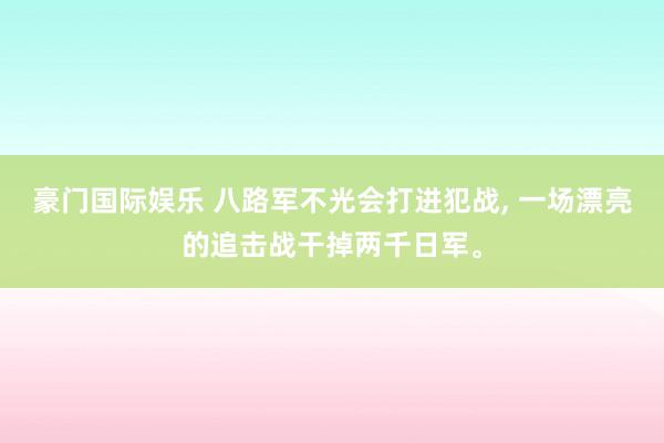 豪门国际娱乐 八路军不光会打进犯战， 一场漂亮的追击战干掉两千日军。