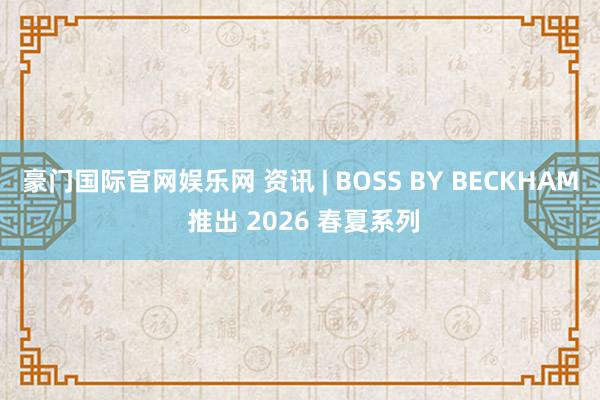 豪门国际官网娱乐网 资讯 | BOSS BY BECKHAM 推出 2026 春夏系列